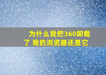 为什么我把360卸载了 我的浏览器还是它